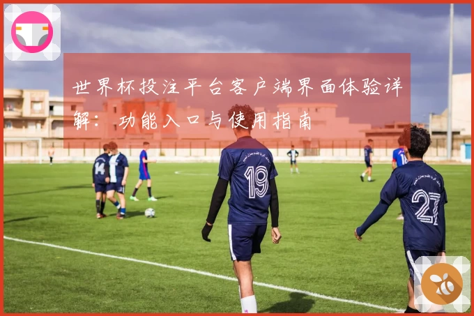 世界杯投注平台客户端界面体验详解：功能入口与使用指南