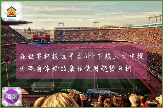在世界杯投注平台APP下载入口中提升观看体验的最佳使用趋势分析