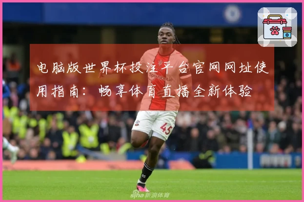 电脑版世界杯投注平台官网网址使用指南：畅享体育直播全新体验