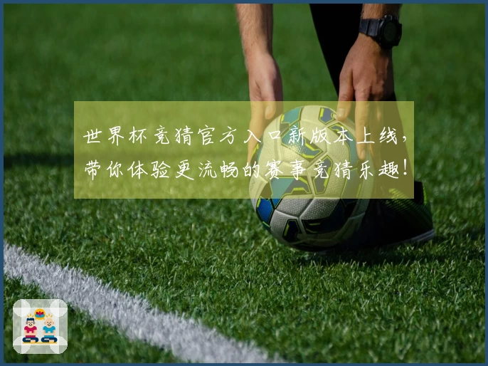 世界杯竞猜官方入口新版本上线，带你体验更流畅的赛事竞猜乐趣！