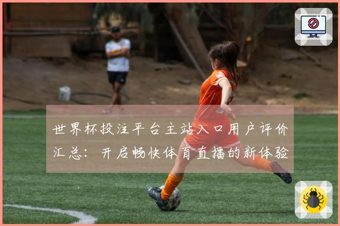 世界杯投注平台主站入口用户评价汇总：开启畅快体育直播的新体验
