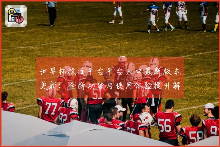 世界杯投注平台平台入口最新版本更新：全新功能与使用体验提升解析