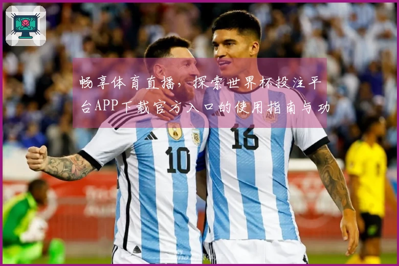 畅享体育直播，探索世界杯投注平台APP下载官方入口的使用指南与功能介绍