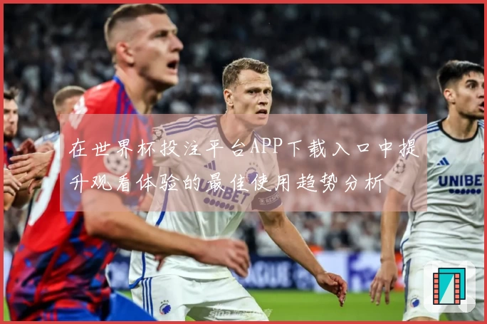 在世界杯投注平台APP下载入口中提升观看体验的最佳使用趋势分析